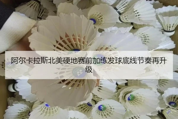 阿尔卡拉斯北美硬地赛前加练发球底线节奏再升级 | kaiyun