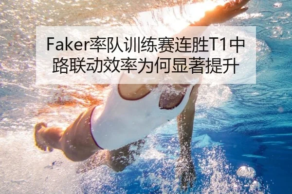 Faker率队训练赛连胜T1中路联动效率为何显著提升 | kaiyun