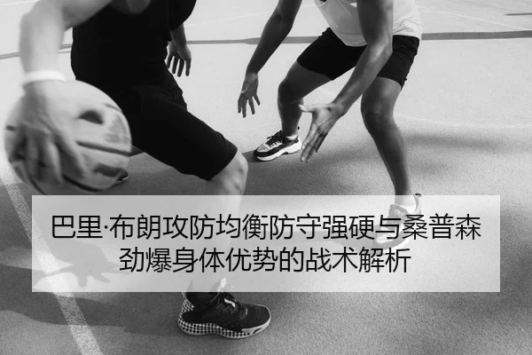 巴里·布朗攻防均衡防守强硬与桑普森劲爆身体优势的战术解析（kaiyun）