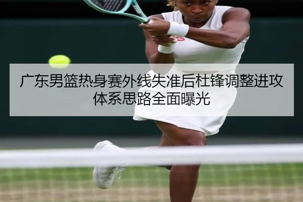 广东男篮热身赛外线失准后杜锋调整进攻体系思路全面曝光 | kaiyun