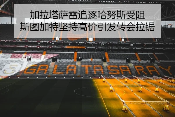 加拉塔萨雷追逐哈努斯受阻 斯图加特坚持高价引发转会拉锯 | kaiyun